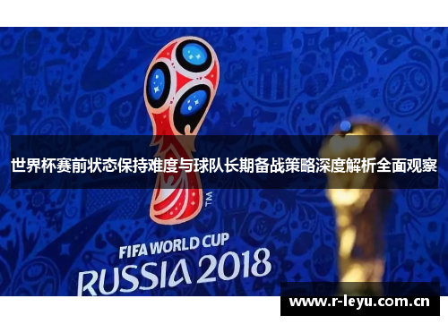 世界杯赛前状态保持难度与球队长期备战策略深度解析全面观察